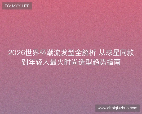 2026世界杯潮流发型全解析 从球星同款到年轻人最火时尚造型趋势指南